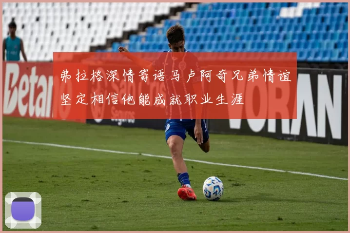 弗拉格深情寄语马卢阿奇兄弟情谊坚定相信他能成就职业生涯