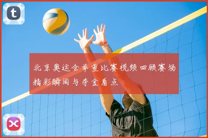 北京奥运会举重比赛视频回顾赛场精彩瞬间与夺金看点