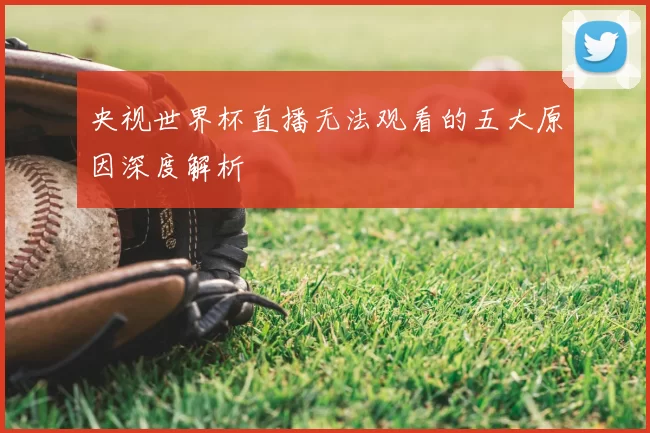 央视世界杯直播无法观看的五大原因深度解析