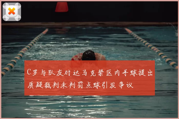C罗与队友对达马克禁区内手球提出质疑裁判未判罚点球引发争议