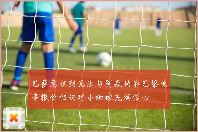 巴萨意识到无法与阿森纳和巴黎竞争报价但仍对小蜘蛛充满信心