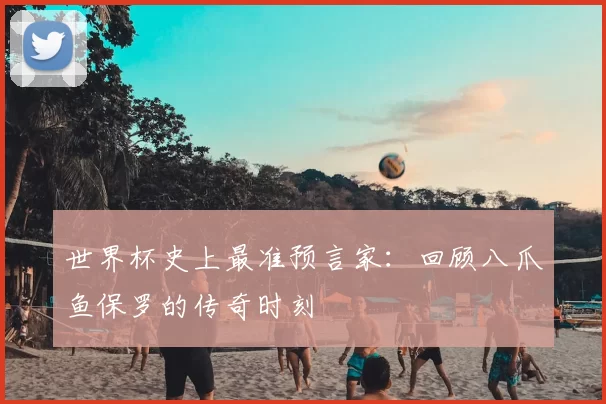 世界杯史上最准预言家：回顾八爪鱼保罗的传奇时刻