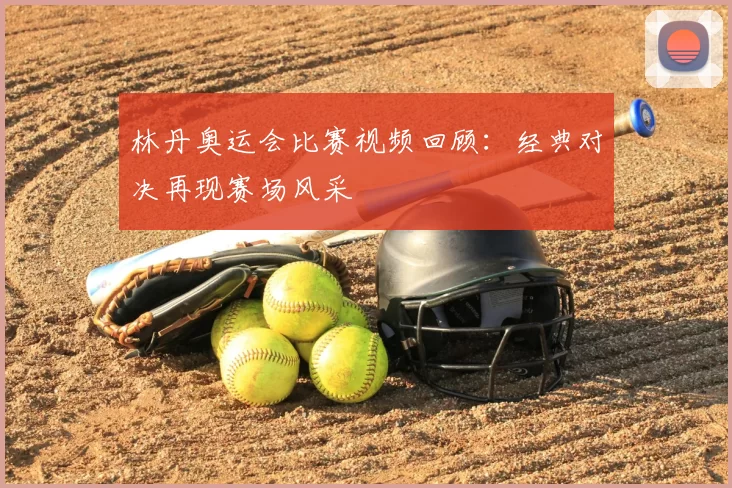 林丹奥运会比赛视频回顾：经典对决再现赛场风采