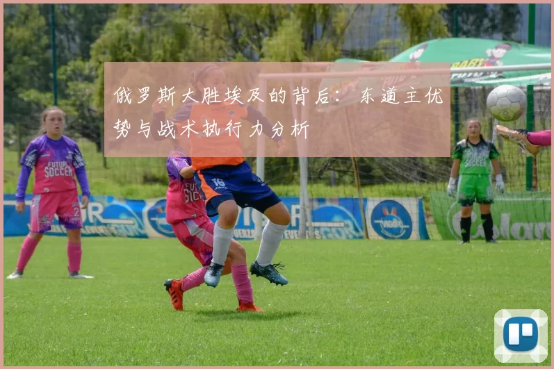 俄罗斯大胜埃及的背后：东道主优势与战术执行力分析