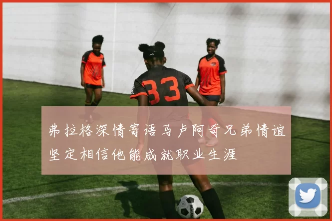 弗拉格深情寄语马卢阿奇兄弟情谊坚定相信他能成就职业生涯