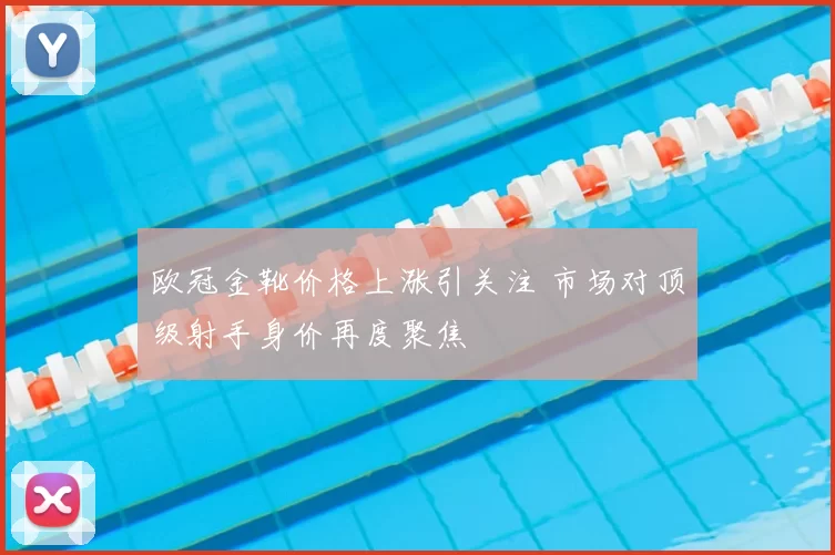 欧冠金靴价格上涨引关注 市场对顶级射手身价再度聚焦