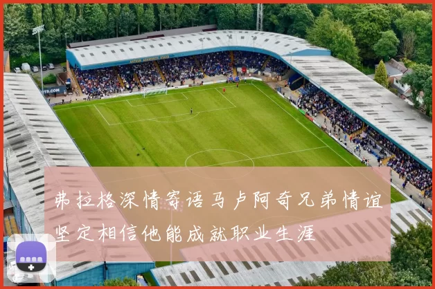 弗拉格深情寄语马卢阿奇兄弟情谊坚定相信他能成就职业生涯