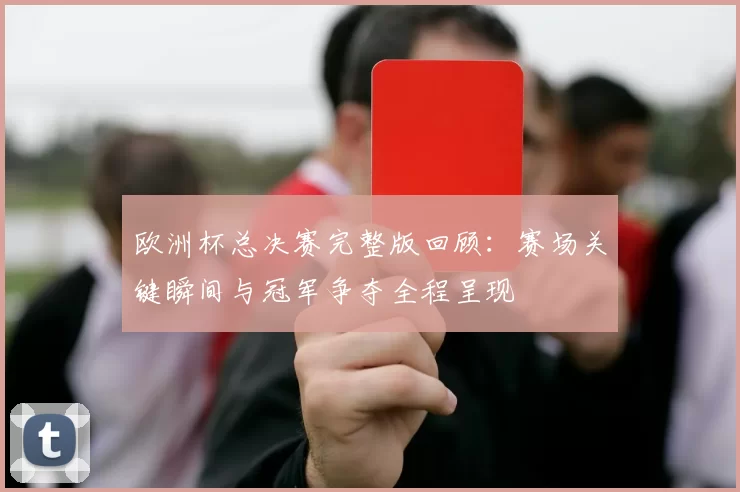 欧洲杯总决赛完整版回顾:赛场关键瞬间与冠军争夺全程呈现