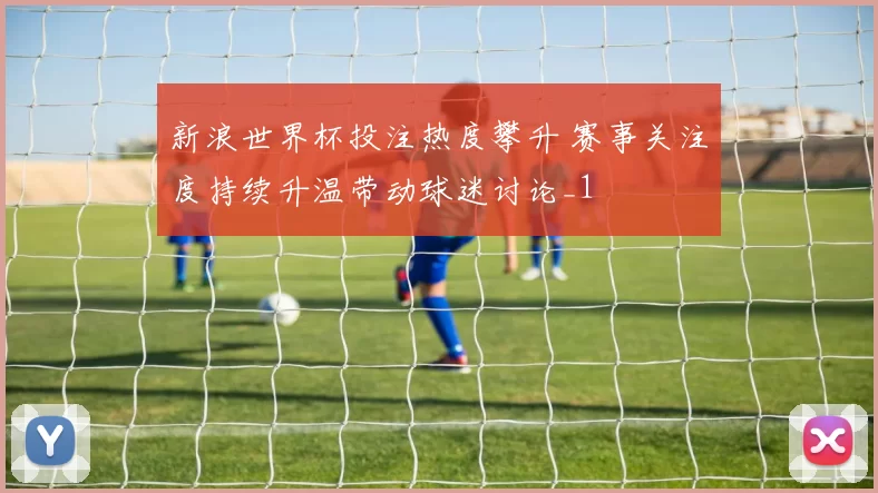 新浪世界杯投注热度攀升 赛事关注度持续升温带动球迷讨论_1