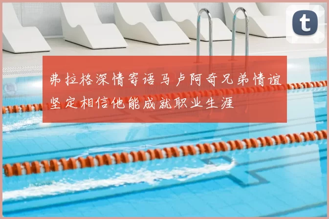 弗拉格深情寄语马卢阿奇兄弟情谊坚定相信他能成就职业生涯