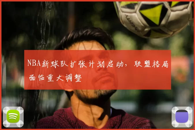 NBA新球队扩张计划启动，联盟格局面临重大调整
