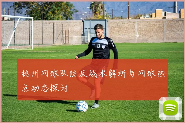杭州网球队防反战术解析与网球热点动态探讨