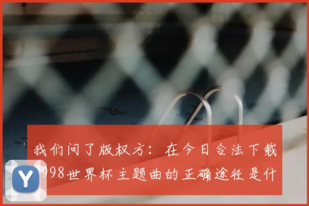 我们问了版权方:在今日合法下载1998世界杯主题曲的正确途径是什么?