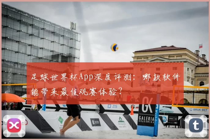 足球世界杯App深度评测:哪款软件能带来最佳观赛体验?