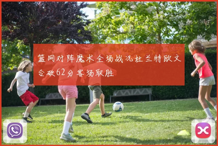 篮网对阵魔术全场战况杜兰特欧文合砍62分客场取胜